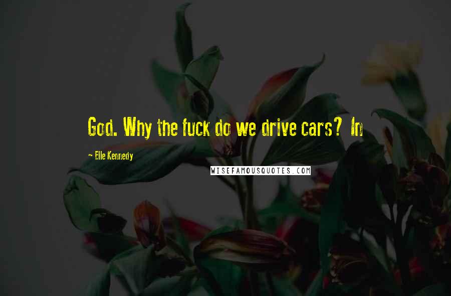 Elle Kennedy Quotes: God. Why the fuck do we drive cars? In