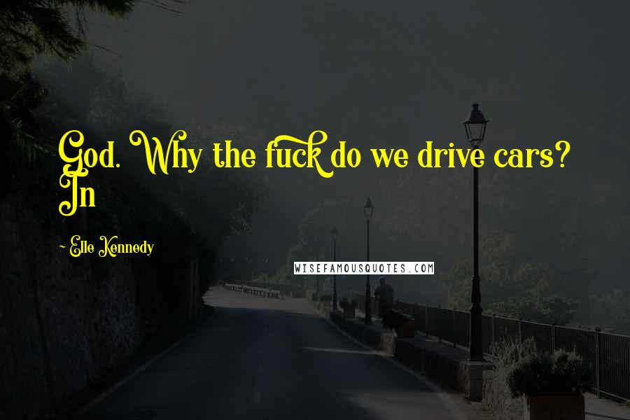 Elle Kennedy Quotes: God. Why the fuck do we drive cars? In