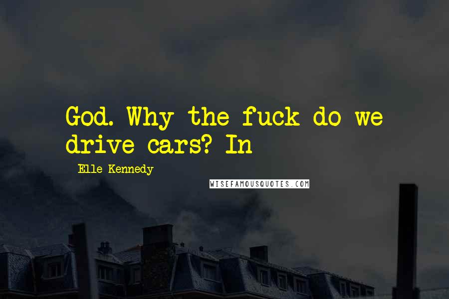Elle Kennedy Quotes: God. Why the fuck do we drive cars? In
