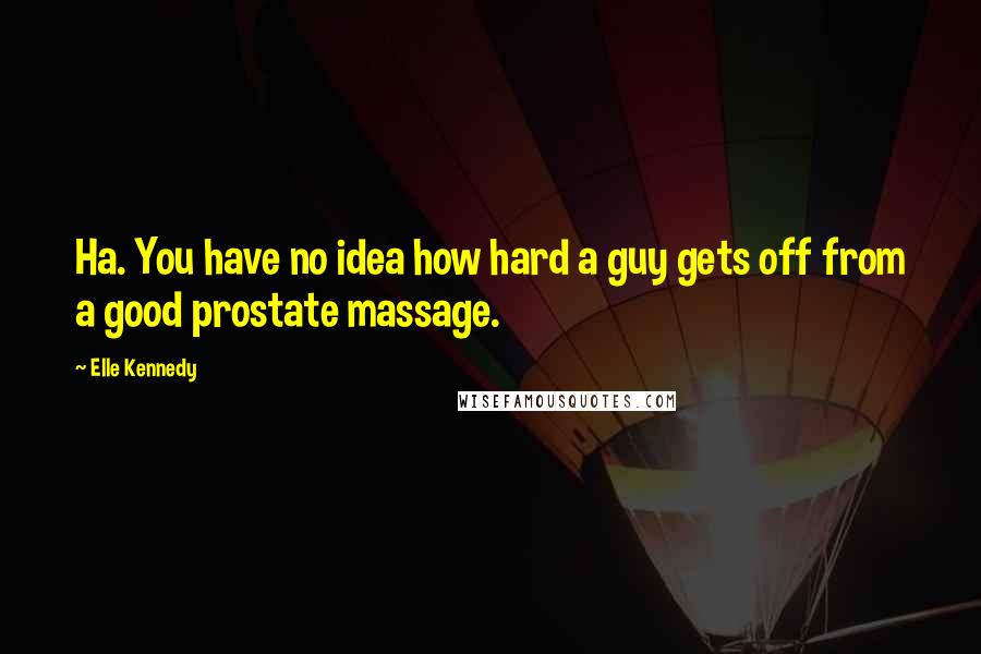 Elle Kennedy Quotes: Ha. You have no idea how hard a guy gets off from a good prostate massage.