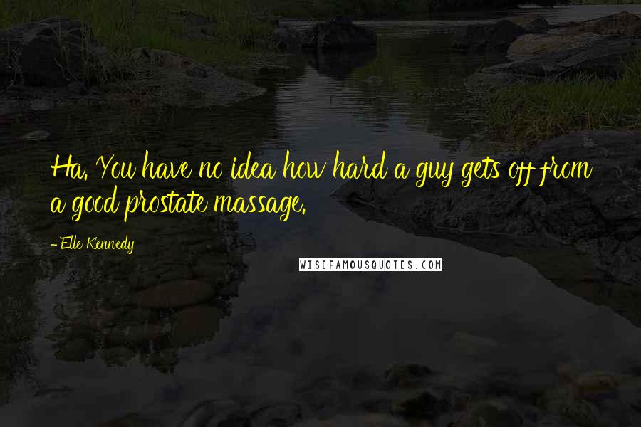 Elle Kennedy Quotes: Ha. You have no idea how hard a guy gets off from a good prostate massage.