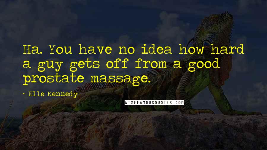 Elle Kennedy Quotes: Ha. You have no idea how hard a guy gets off from a good prostate massage.