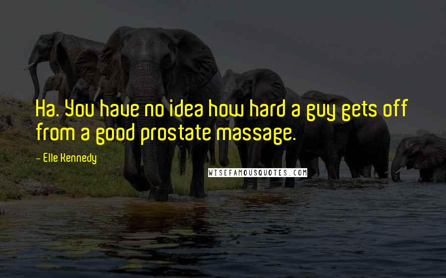 Elle Kennedy Quotes: Ha. You have no idea how hard a guy gets off from a good prostate massage.