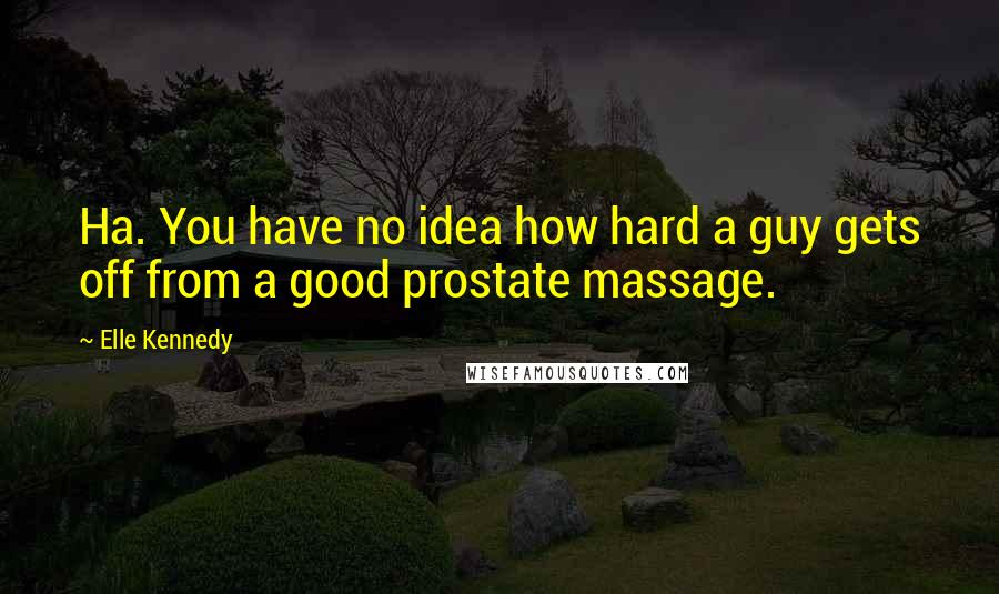 Elle Kennedy Quotes: Ha. You have no idea how hard a guy gets off from a good prostate massage.