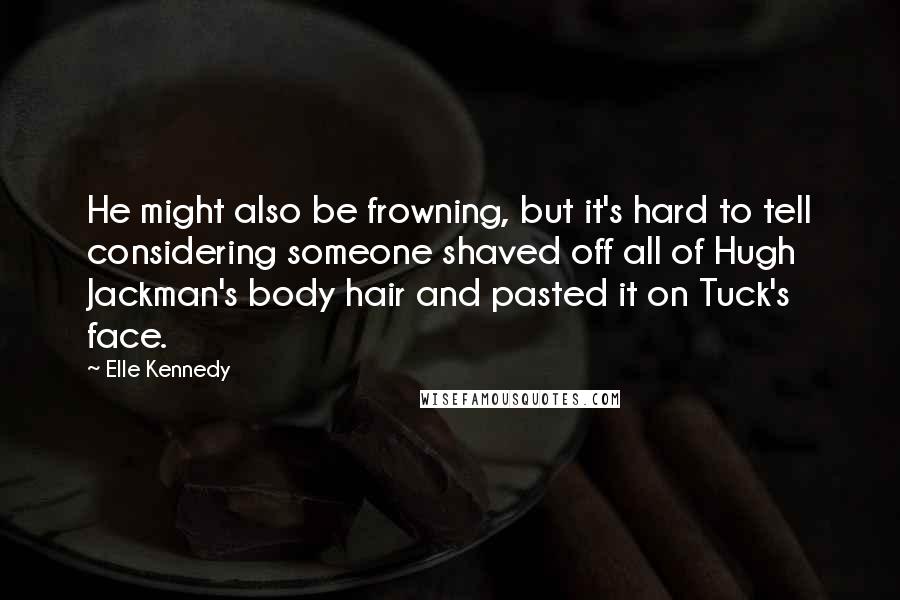 Elle Kennedy Quotes: He might also be frowning, but it's hard to tell considering someone shaved off all of Hugh Jackman's body hair and pasted it on Tuck's face.