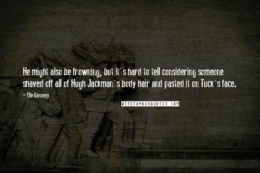 Elle Kennedy Quotes: He might also be frowning, but it's hard to tell considering someone shaved off all of Hugh Jackman's body hair and pasted it on Tuck's face.