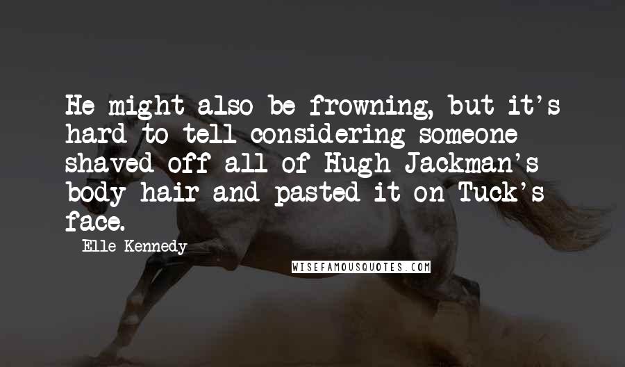 Elle Kennedy Quotes: He might also be frowning, but it's hard to tell considering someone shaved off all of Hugh Jackman's body hair and pasted it on Tuck's face.