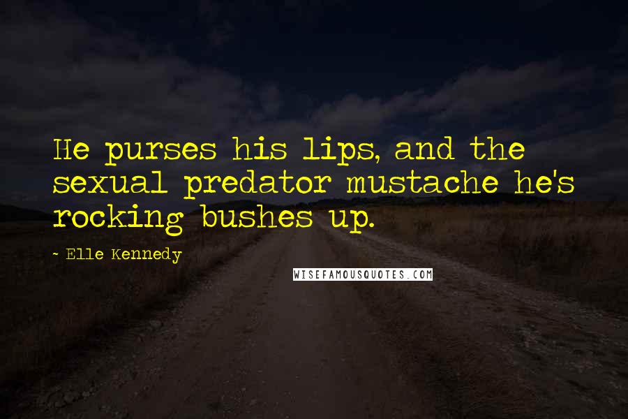 Elle Kennedy Quotes: He purses his lips, and the sexual predator mustache he's rocking bushes up.