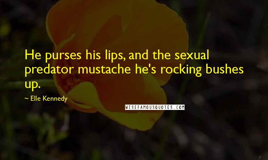Elle Kennedy Quotes: He purses his lips, and the sexual predator mustache he's rocking bushes up.