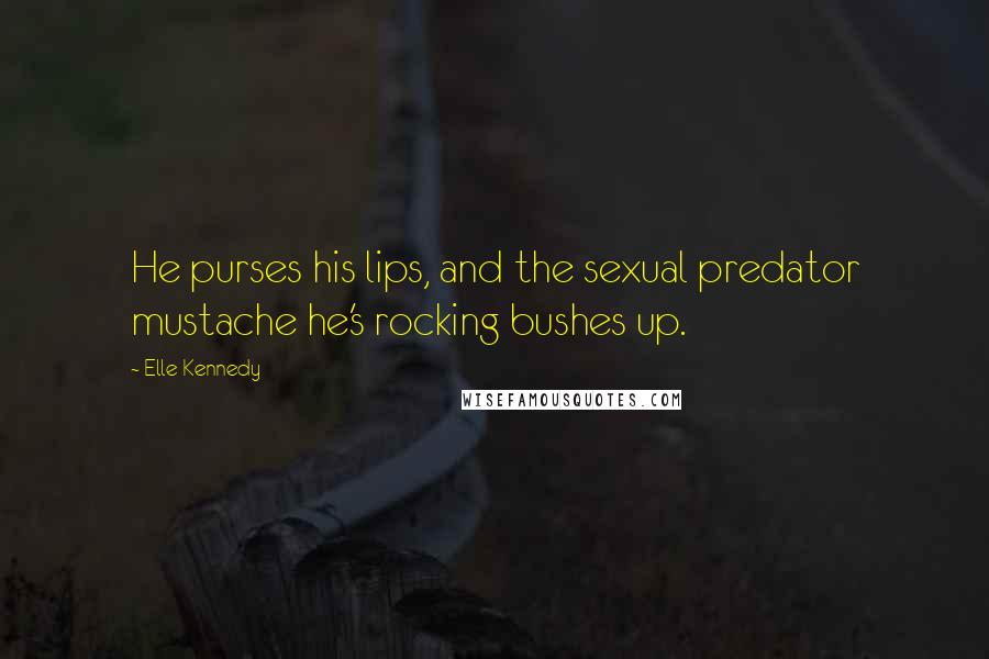 Elle Kennedy Quotes: He purses his lips, and the sexual predator mustache he's rocking bushes up.