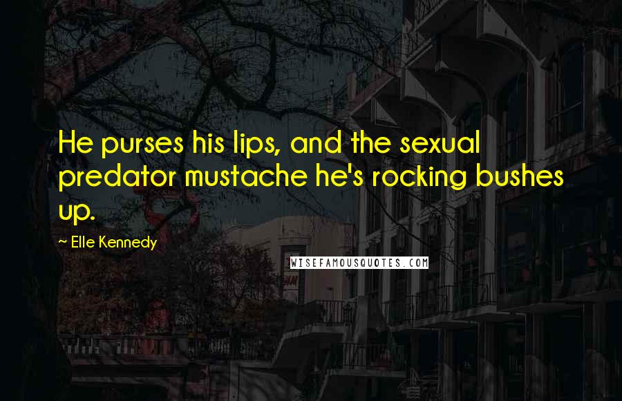 Elle Kennedy Quotes: He purses his lips, and the sexual predator mustache he's rocking bushes up.