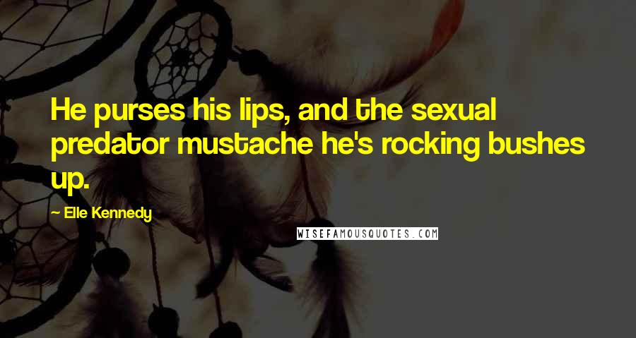 Elle Kennedy Quotes: He purses his lips, and the sexual predator mustache he's rocking bushes up.