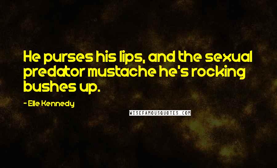 Elle Kennedy Quotes: He purses his lips, and the sexual predator mustache he's rocking bushes up.
