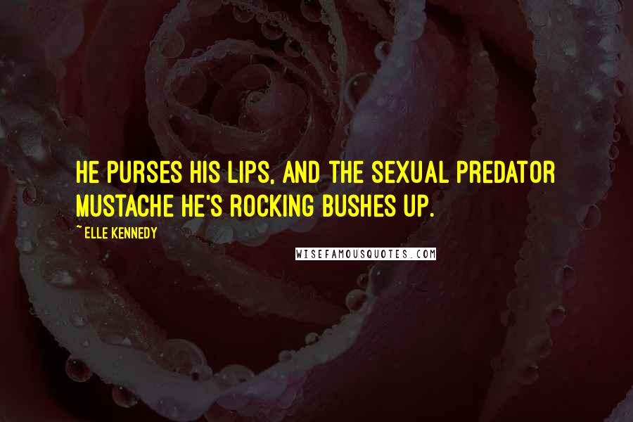 Elle Kennedy Quotes: He purses his lips, and the sexual predator mustache he's rocking bushes up.