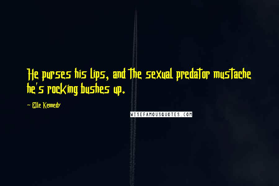 Elle Kennedy Quotes: He purses his lips, and the sexual predator mustache he's rocking bushes up.