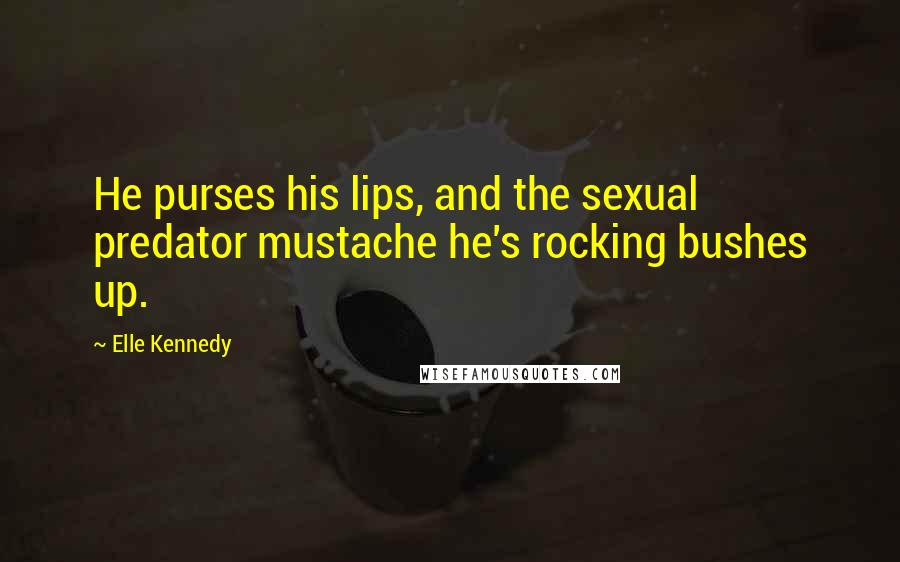 Elle Kennedy Quotes: He purses his lips, and the sexual predator mustache he's rocking bushes up.
