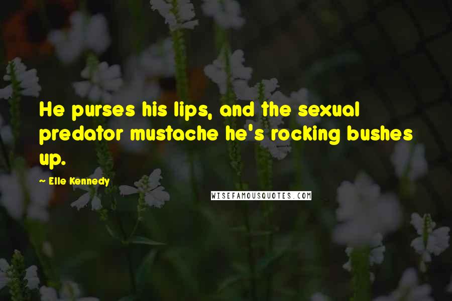 Elle Kennedy Quotes: He purses his lips, and the sexual predator mustache he's rocking bushes up.