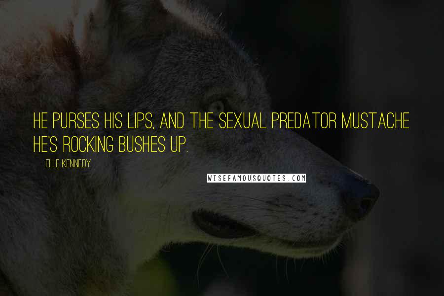 Elle Kennedy Quotes: He purses his lips, and the sexual predator mustache he's rocking bushes up.