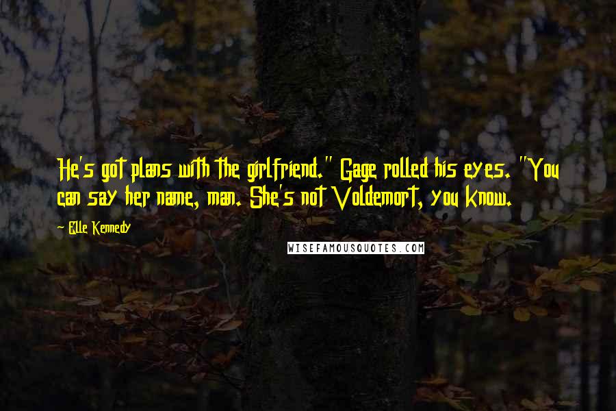 Elle Kennedy Quotes: He's got plans with the girlfriend." Gage rolled his eyes. "You can say her name, man. She's not Voldemort, you know.