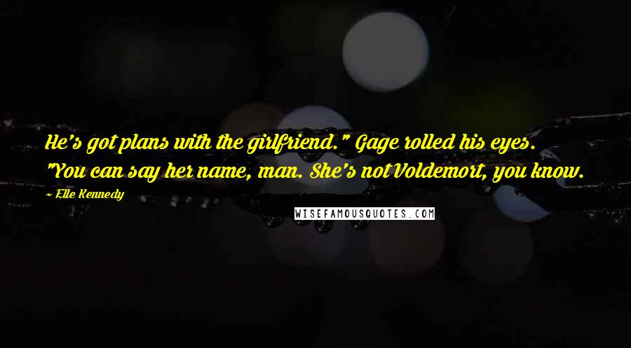 Elle Kennedy Quotes: He's got plans with the girlfriend." Gage rolled his eyes. "You can say her name, man. She's not Voldemort, you know.