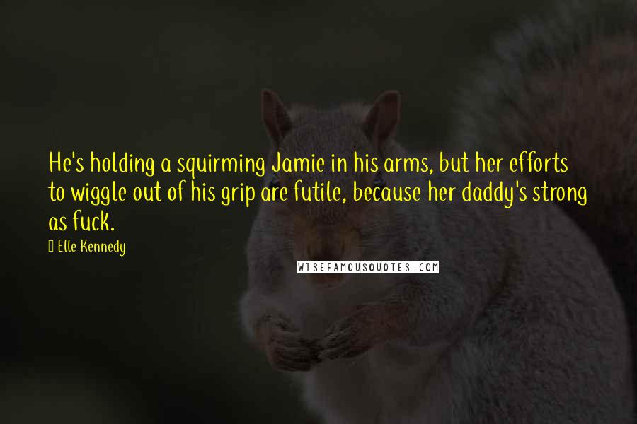 Elle Kennedy Quotes: He's holding a squirming Jamie in his arms, but her efforts to wiggle out of his grip are futile, because her daddy's strong as fuck.