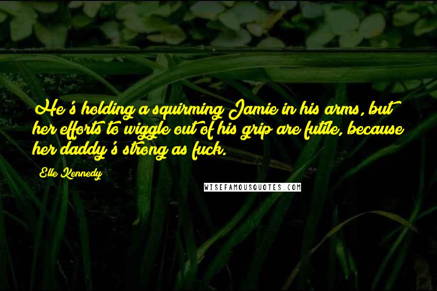 Elle Kennedy Quotes: He's holding a squirming Jamie in his arms, but her efforts to wiggle out of his grip are futile, because her daddy's strong as fuck.