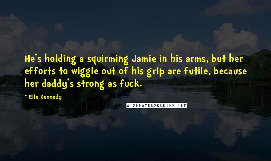 Elle Kennedy Quotes: He's holding a squirming Jamie in his arms, but her efforts to wiggle out of his grip are futile, because her daddy's strong as fuck.