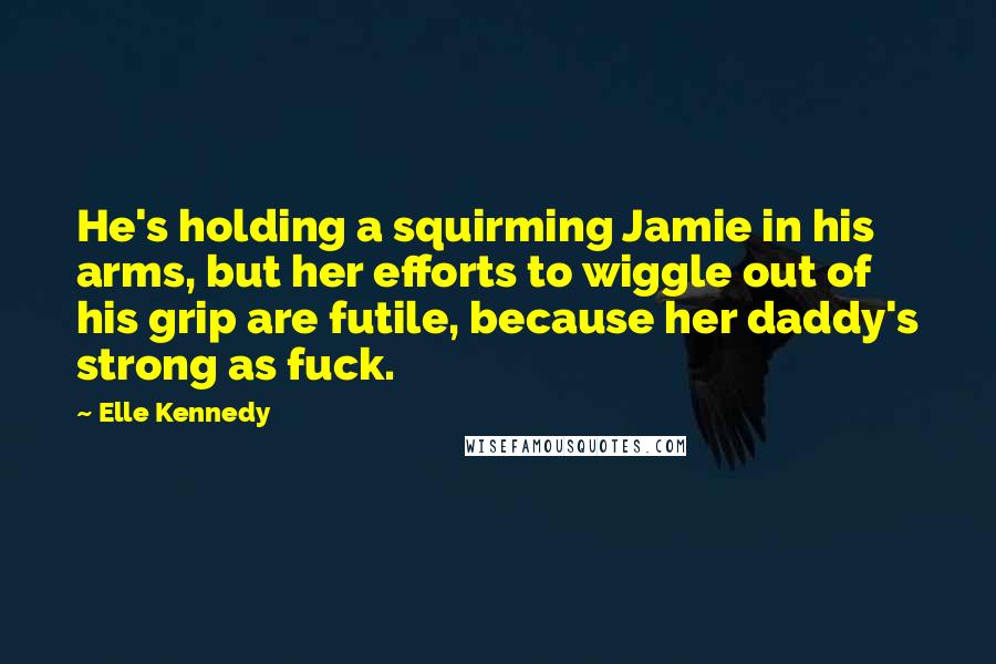 Elle Kennedy Quotes: He's holding a squirming Jamie in his arms, but her efforts to wiggle out of his grip are futile, because her daddy's strong as fuck.