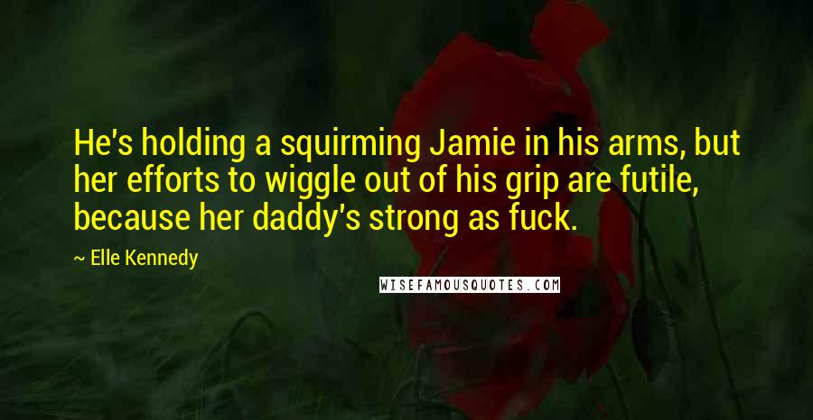 Elle Kennedy Quotes: He's holding a squirming Jamie in his arms, but her efforts to wiggle out of his grip are futile, because her daddy's strong as fuck.