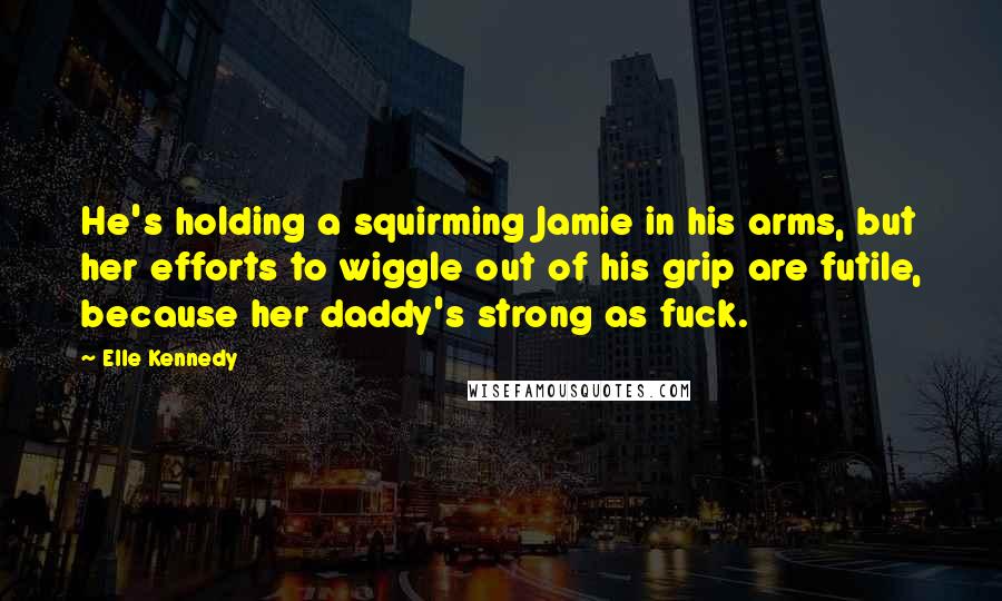Elle Kennedy Quotes: He's holding a squirming Jamie in his arms, but her efforts to wiggle out of his grip are futile, because her daddy's strong as fuck.