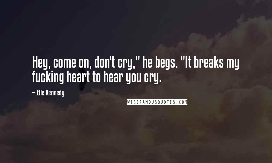 Elle Kennedy Quotes: Hey, come on, don't cry," he begs. "It breaks my fucking heart to hear you cry.