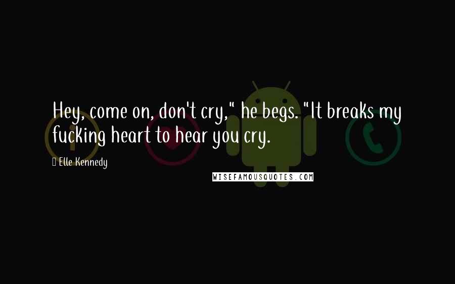 Elle Kennedy Quotes: Hey, come on, don't cry," he begs. "It breaks my fucking heart to hear you cry.