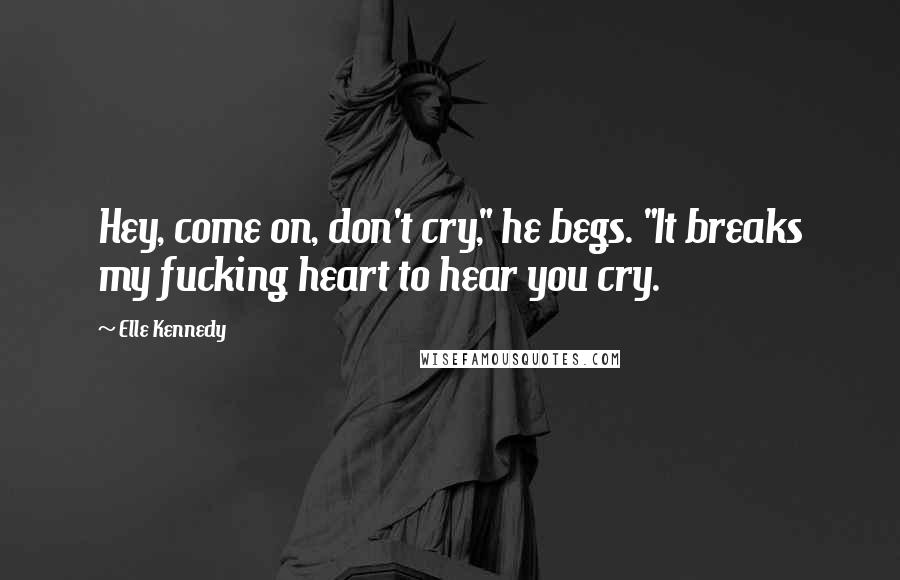 Elle Kennedy Quotes: Hey, come on, don't cry," he begs. "It breaks my fucking heart to hear you cry.