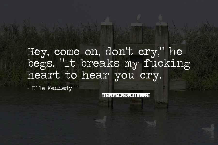 Elle Kennedy Quotes: Hey, come on, don't cry," he begs. "It breaks my fucking heart to hear you cry.