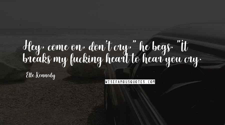 Elle Kennedy Quotes: Hey, come on, don't cry," he begs. "It breaks my fucking heart to hear you cry.