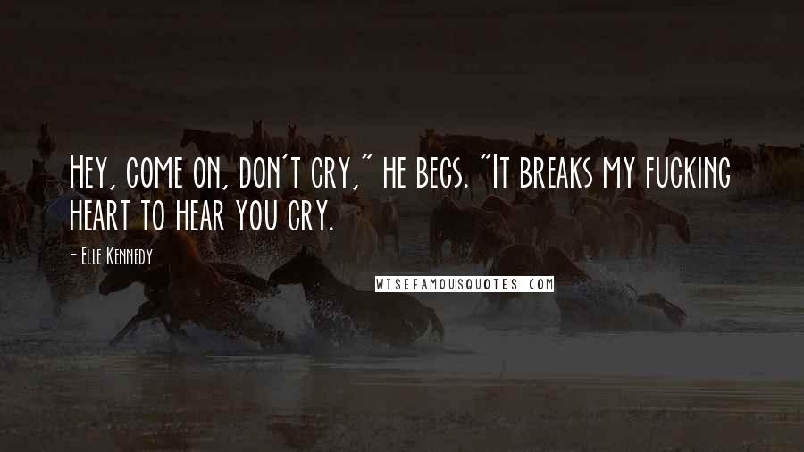 Elle Kennedy Quotes: Hey, come on, don't cry," he begs. "It breaks my fucking heart to hear you cry.