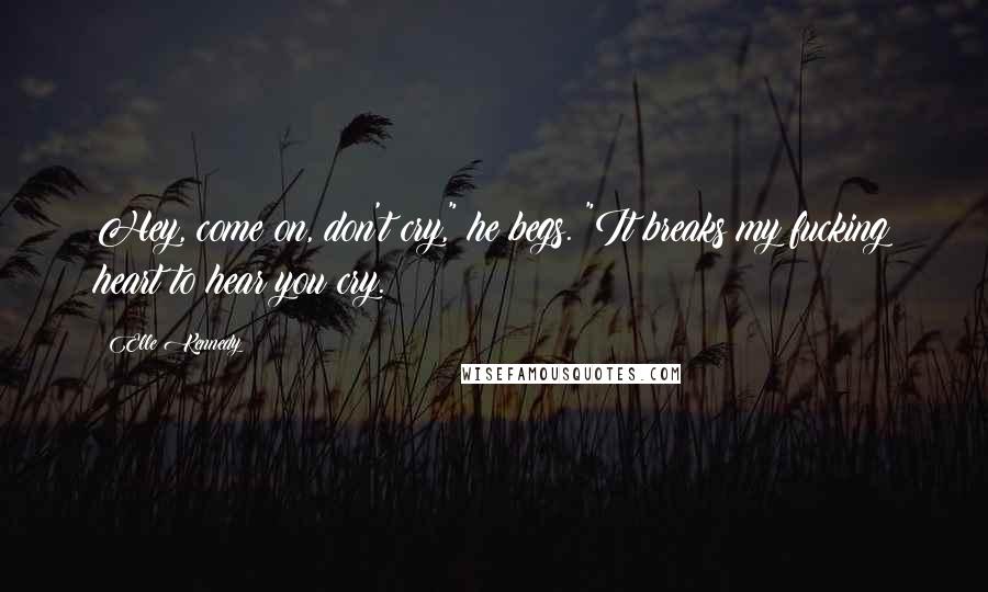 Elle Kennedy Quotes: Hey, come on, don't cry," he begs. "It breaks my fucking heart to hear you cry.