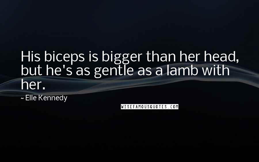 Elle Kennedy Quotes: His biceps is bigger than her head, but he's as gentle as a lamb with her.