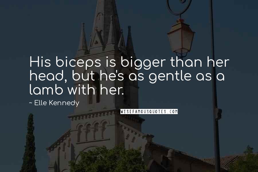 Elle Kennedy Quotes: His biceps is bigger than her head, but he's as gentle as a lamb with her.