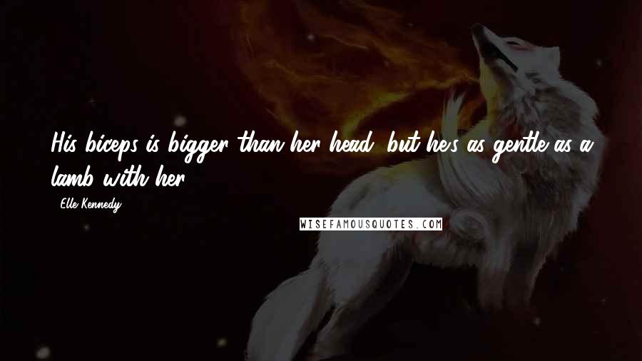 Elle Kennedy Quotes: His biceps is bigger than her head, but he's as gentle as a lamb with her.