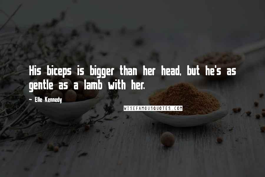 Elle Kennedy Quotes: His biceps is bigger than her head, but he's as gentle as a lamb with her.