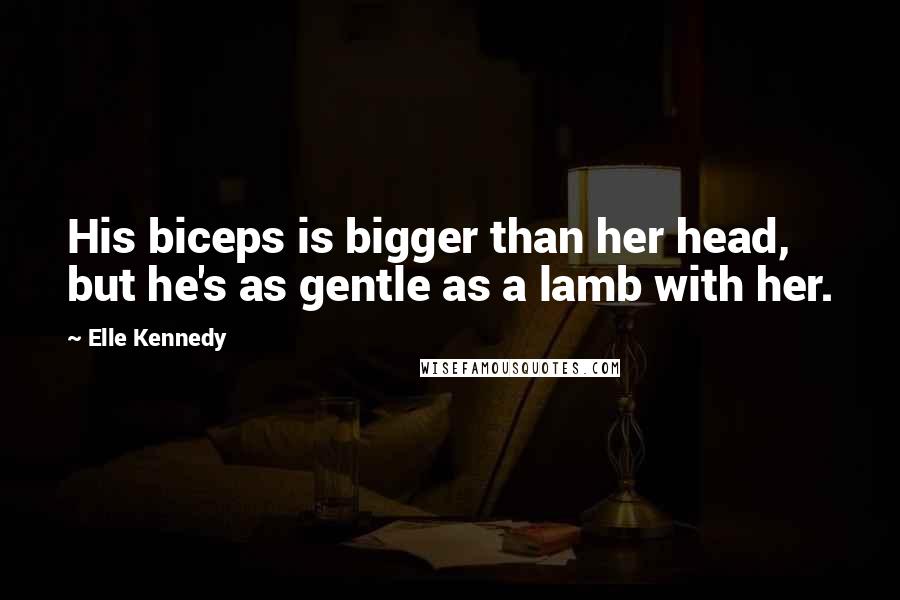 Elle Kennedy Quotes: His biceps is bigger than her head, but he's as gentle as a lamb with her.