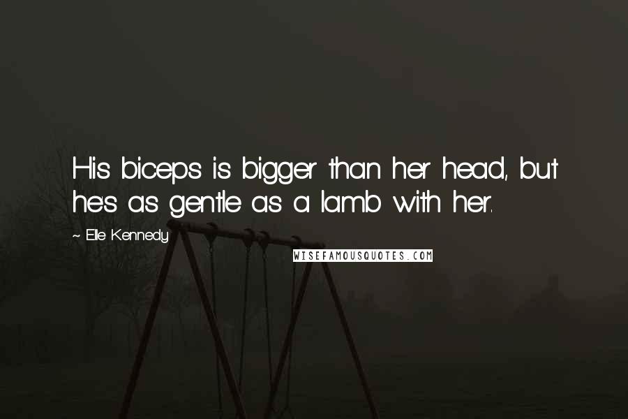 Elle Kennedy Quotes: His biceps is bigger than her head, but he's as gentle as a lamb with her.