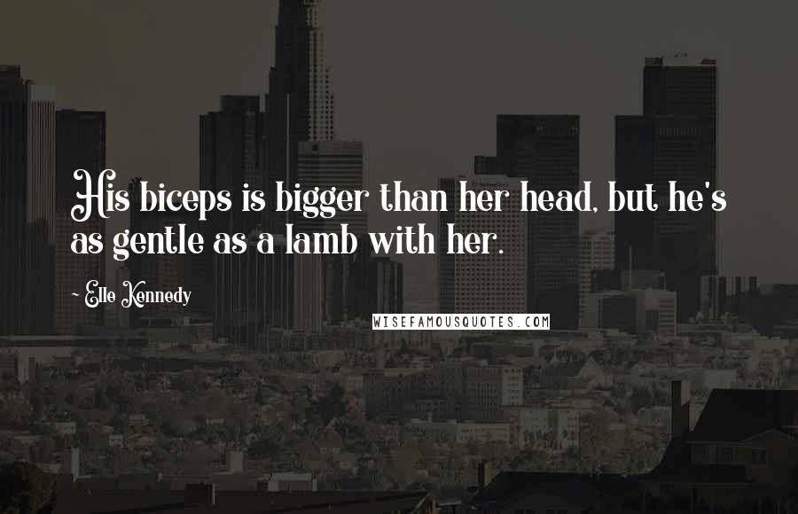 Elle Kennedy Quotes: His biceps is bigger than her head, but he's as gentle as a lamb with her.