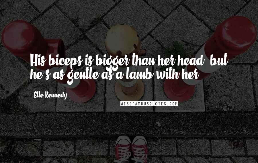 Elle Kennedy Quotes: His biceps is bigger than her head, but he's as gentle as a lamb with her.
