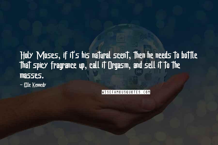 Elle Kennedy Quotes: Holy Moses, if it's his natural scent, then he needs to bottle that spicy fragrance up, call it Orgasm, and sell it to the masses.