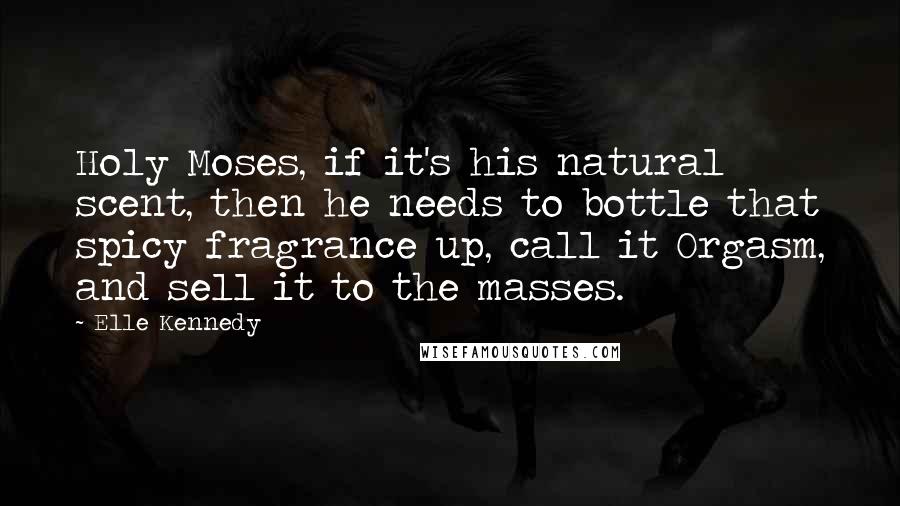 Elle Kennedy Quotes: Holy Moses, if it's his natural scent, then he needs to bottle that spicy fragrance up, call it Orgasm, and sell it to the masses.