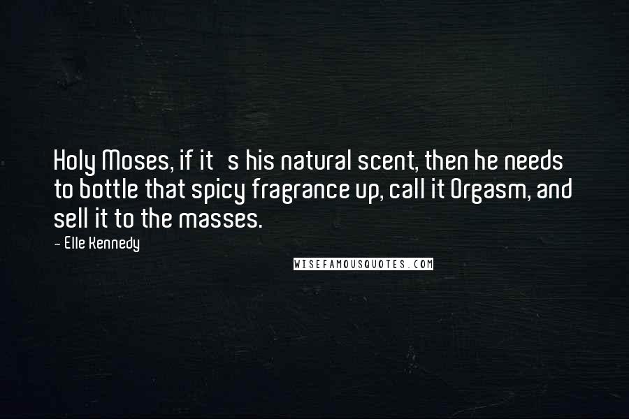 Elle Kennedy Quotes: Holy Moses, if it's his natural scent, then he needs to bottle that spicy fragrance up, call it Orgasm, and sell it to the masses.