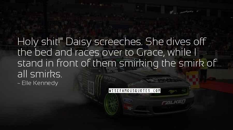 Elle Kennedy Quotes: Holy shit!" Daisy screeches. She dives off the bed and races over to Grace, while I stand in front of them smirking the smirk of all smirks.