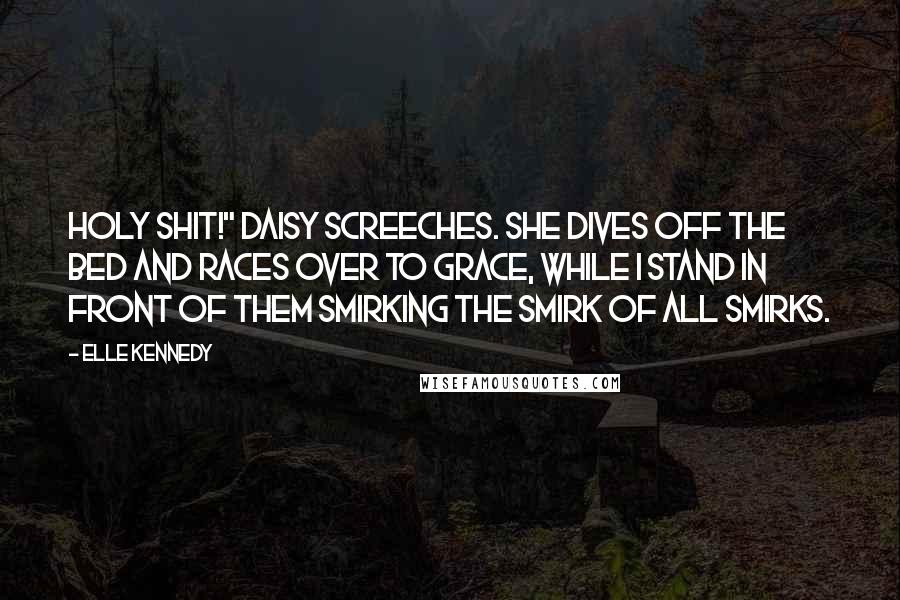 Elle Kennedy Quotes: Holy shit!" Daisy screeches. She dives off the bed and races over to Grace, while I stand in front of them smirking the smirk of all smirks.